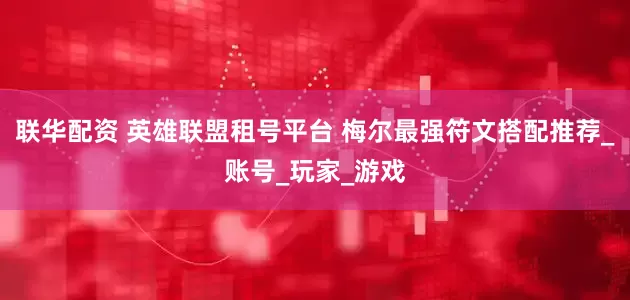 联华配资 英雄联盟租号平台 梅尔最强符文搭配推荐_账号_玩家_游戏