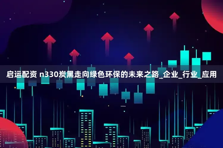 启运配资 n330炭黑走向绿色环保的未来之路_企业_行业_应用