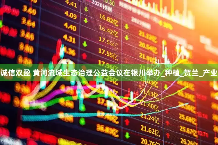诚信双盈 黄河流域生态治理公益会议在银川举办_种植_贺兰_产业
