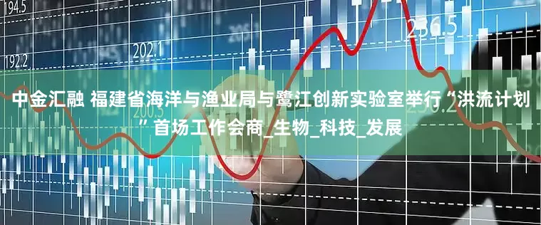 中金汇融 福建省海洋与渔业局与鹭江创新实验室举行“洪流计划”首场工作会商_生物_科技_发展