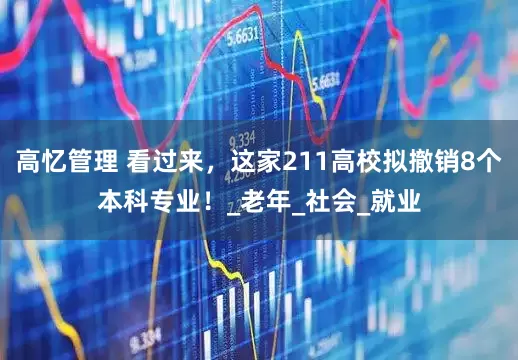 高忆管理 看过来，这家211高校拟撤销8个本科专业！_老年_社会_就业
