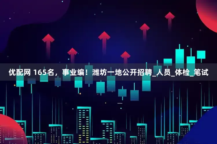 优配网 165名，事业编！潍坊一地公开招聘_人员_体检_笔试