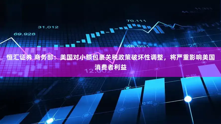 恒汇证券 商务部：美国对小额包裹关税政策破坏性调整，将严重影响美国消费者利益