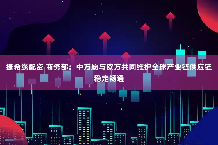 捷希缘配资 商务部：中方愿与欧方共同维护全球产业链供应链稳定畅通
