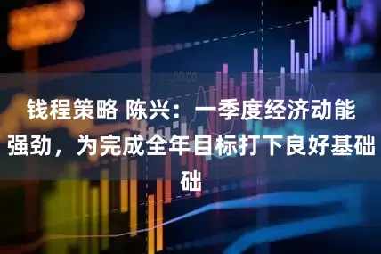钱程策略 陈兴：一季度经济动能强劲，为完成全年目标打下良好基础