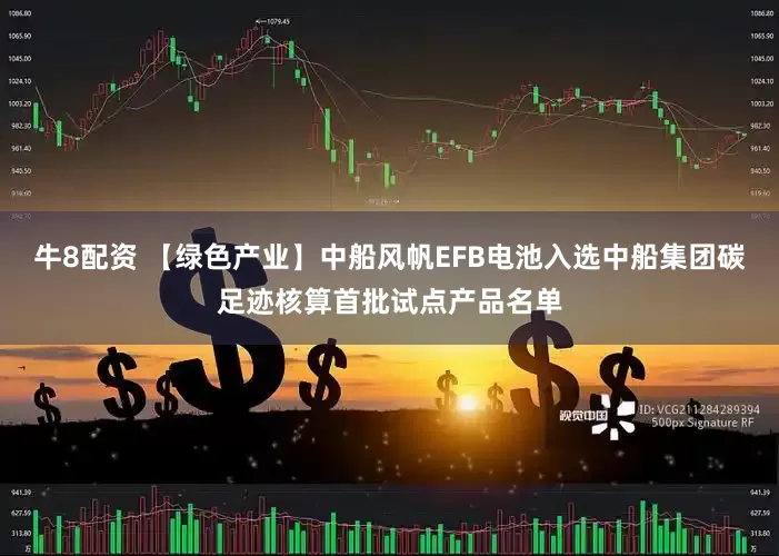牛8配资 【绿色产业】中船风帆EFB电池入选中船集团碳足迹核算首批试点产品名单