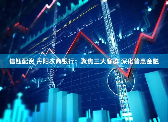 信钰配资 丹阳农商银行：聚焦三大客群 深化普惠金融