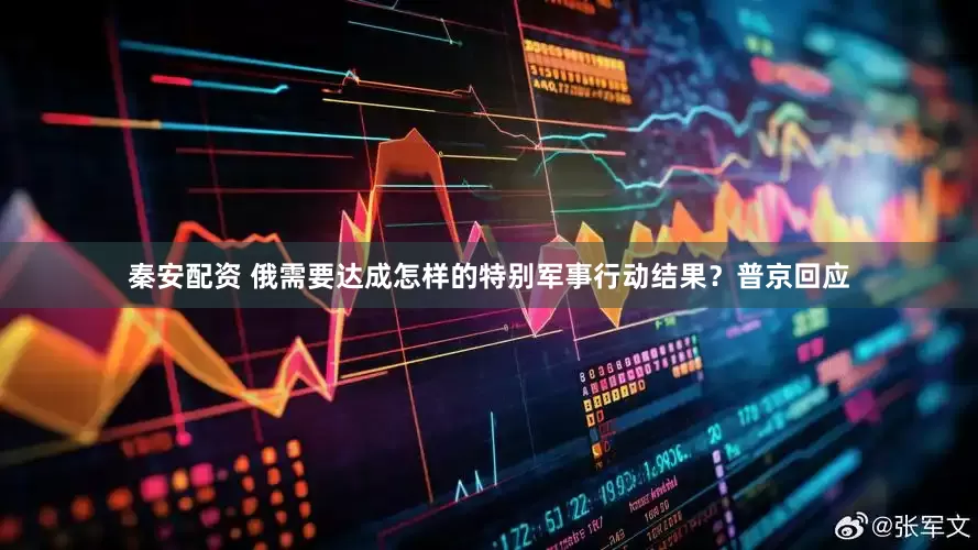 秦安配资 俄需要达成怎样的特别军事行动结果？普京回应