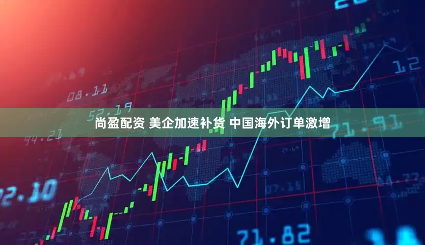 尚盈配资 美企加速补货 中国海外订单激增