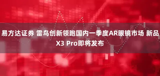 易方达证券 雷鸟创新领跑国内一季度AR眼镜市场 新品X3 Pro即将发布