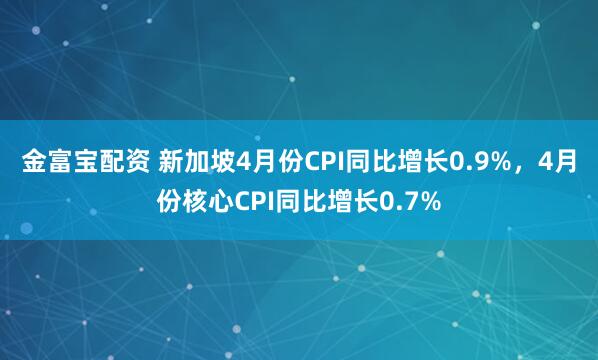 金富宝配资 新加坡4月份CPI同比增长0.9%，4月份核心CPI同比增长0.7%