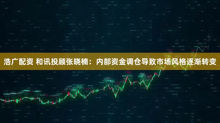 浩广配资 和讯投顾张晓楠：内部资金调仓导致市场风格逐渐转变