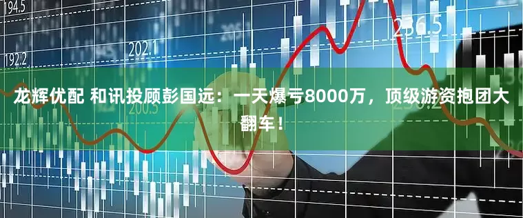 龙辉优配 和讯投顾彭国远：一天爆亏8000万，顶级游资抱团大翻车！