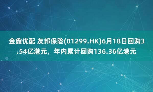 金鑫优配 友邦保险(01299.HK)6月18日回购3.54亿港元，年内累计回购136.36亿港元
