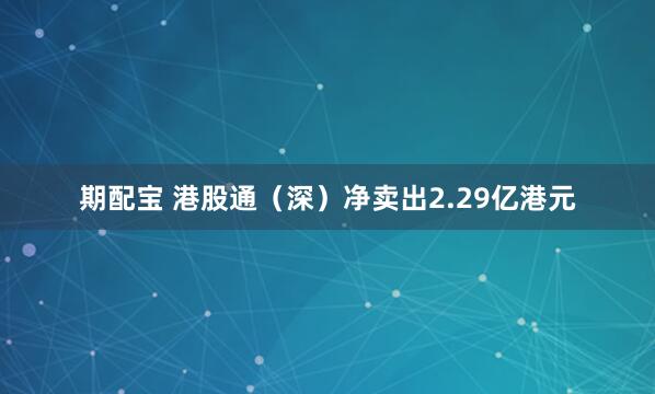 期配宝 港股通（深）净卖出2.29亿港元