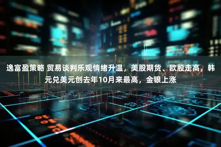 逸富盈策略 贸易谈判乐观情绪升温，美股期货、欧股走高，韩元兑美元创去年10月来最高，金银上涨