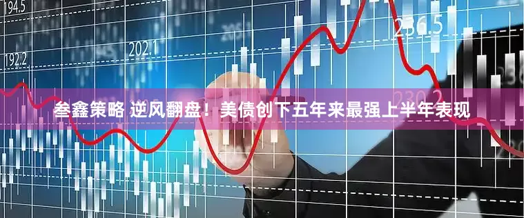 叁鑫策略 逆风翻盘！美债创下五年来最强上半年表现