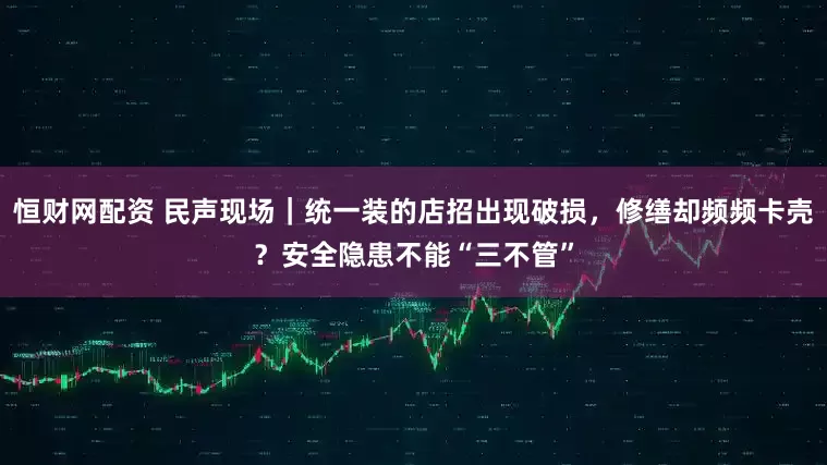 恒财网配资 民声现场｜统一装的店招出现破损，修缮却频频卡壳？安全隐患不能“三不管”