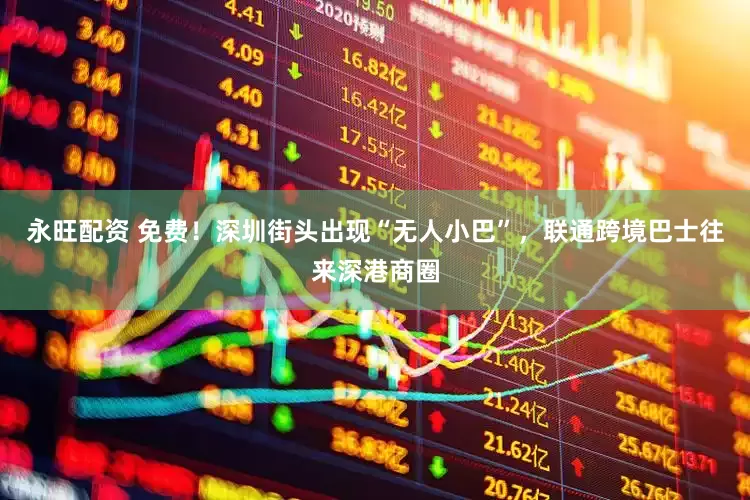 永旺配资 免费！深圳街头出现“无人小巴”，联通跨境巴士往来深港商圈