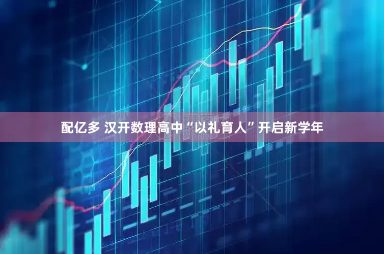 配亿多 汉开数理高中“以礼育人”开启新学年