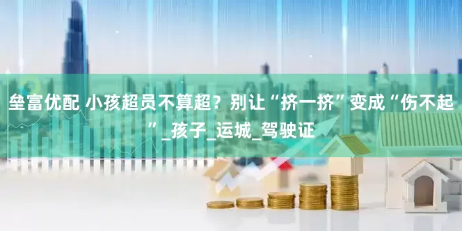 垒富优配 小孩超员不算超？别让“挤一挤”变成“伤不起”_孩子_运城_驾驶证
