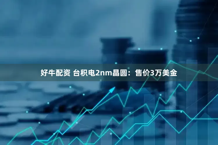 好牛配资 台积电2nm晶圆：售价3万美金