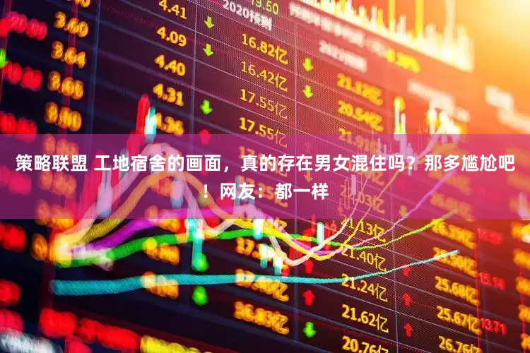 策略联盟 工地宿舍的画面，真的存在男女混住吗？那多尴尬吧！网友：都一样