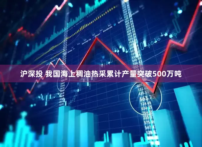 沪深投 我国海上稠油热采累计产量突破500万吨