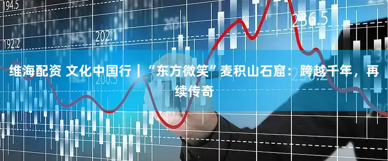 维海配资 文化中国行｜“东方微笑”麦积山石窟：跨越千年，再续传奇