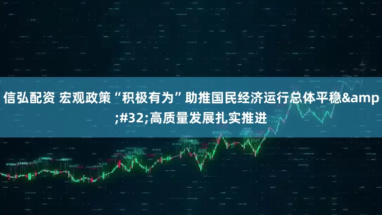 信弘配资 宏观政策“积极有为”助推国民经济运行总体平稳&#32;高质量发展扎实推进