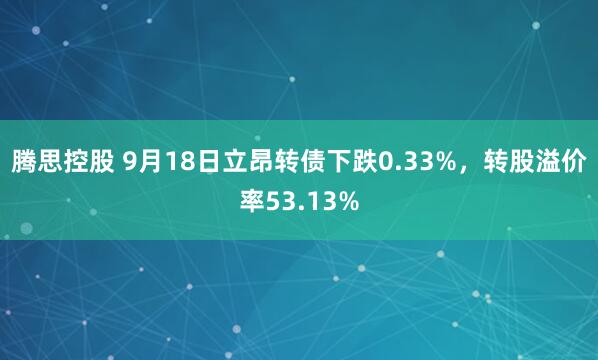腾思控股 9月18日立昂转债下跌0.33%，转股溢价率53.13%