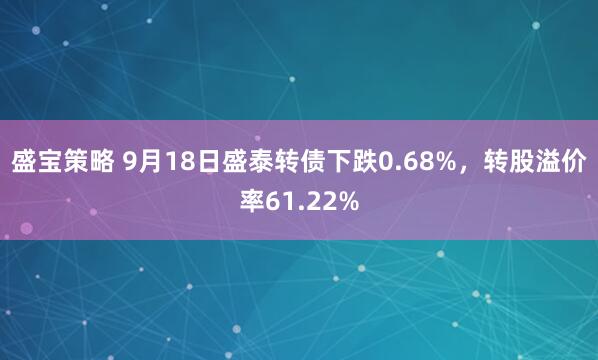 盛宝策略 9月18日盛泰转债下跌0.68%，转股溢价率61.22%