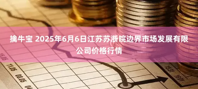 擒牛宝 2025年6月6日江苏苏浙皖边界市场发展有限公司价格行情