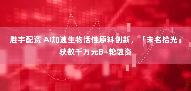 胜宇配资 AI加速生物活性原料创新，「未名拾光」获数千万元B+轮融资