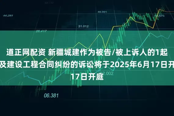 道正网配资 新疆城建作为被告/被上诉人的1起涉及建设工程合同纠纷的诉讼将于2025年6月17日开庭