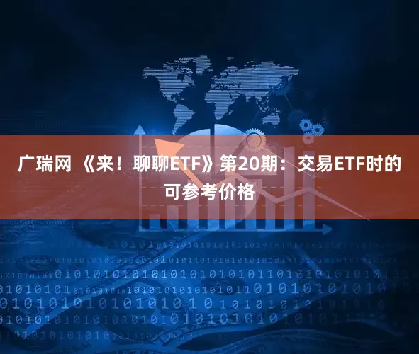 广瑞网 《来！聊聊ETF》第20期：交易ETF时的可参考价格