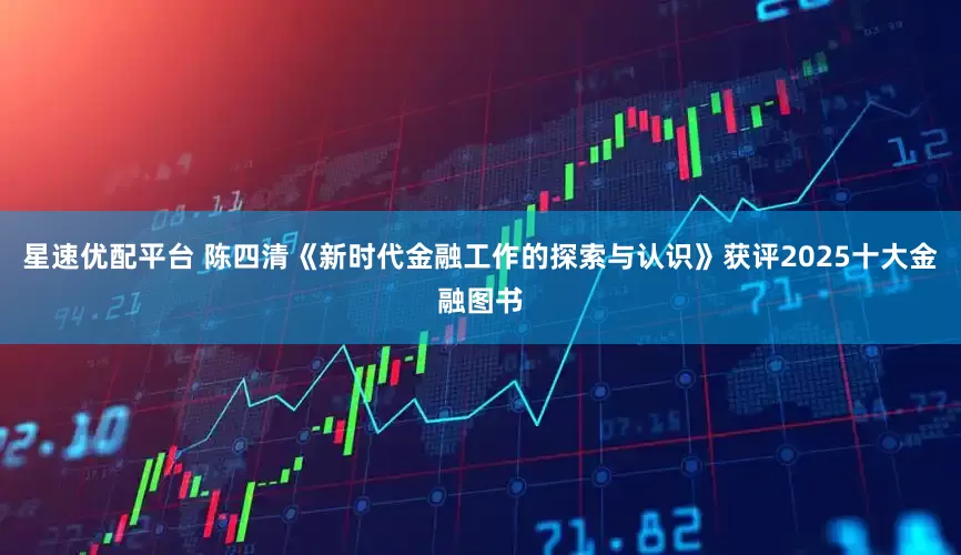 星速优配平台 陈四清《新时代金融工作的探索与认识》获评2025十大金融图书