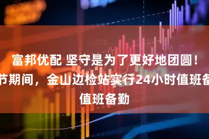 富邦优配 坚守是为了更好地团圆！春节期间，金山边检站实行24小时值班备勤