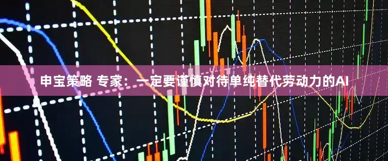 申宝策略 专家：一定要谨慎对待单纯替代劳动力的AI
