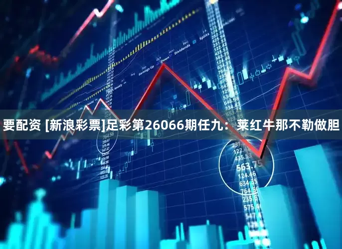 要配资 [新浪彩票]足彩第26066期任九：莱红牛那不勒做胆