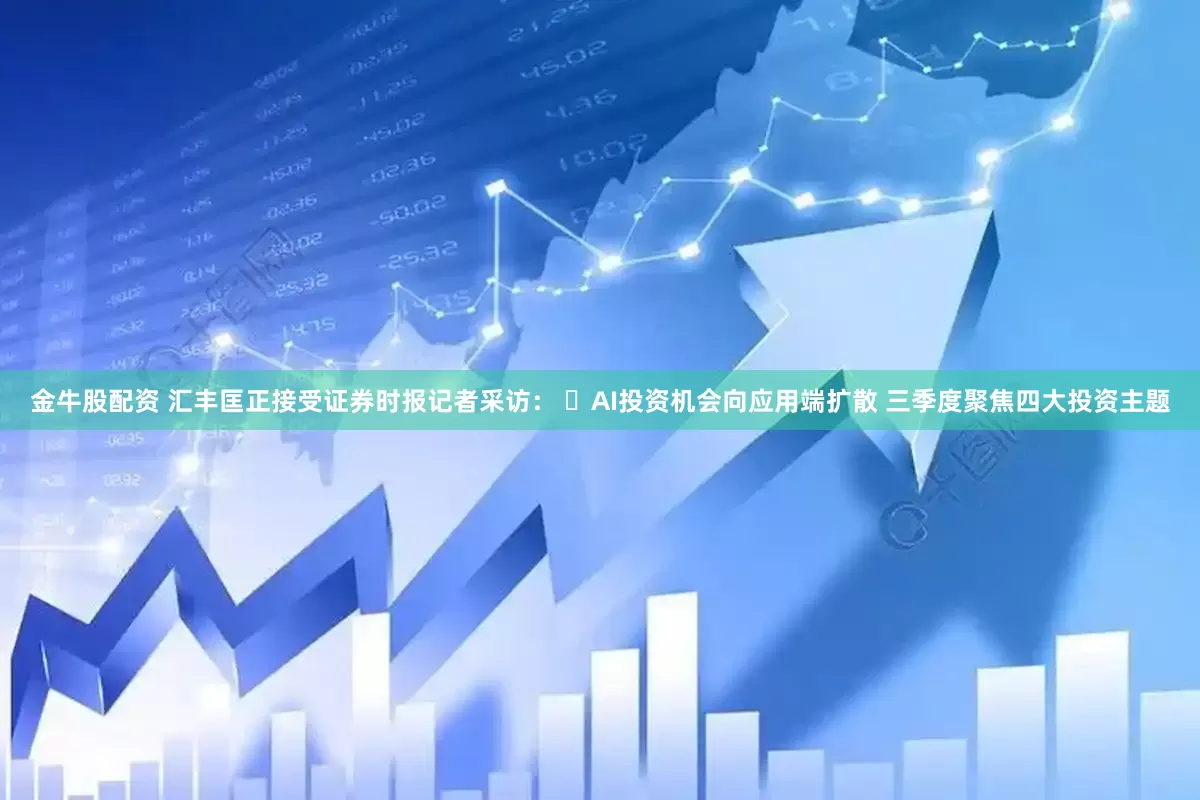 金牛股配资 汇丰匡正接受证券时报记者采访： ​AI投资机会向应用端扩散 三季度聚焦四大投资主题
