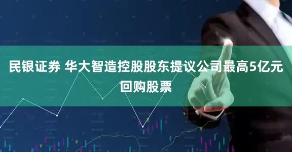 民银证券 华大智造控股股东提议公司最高5亿元回购股票